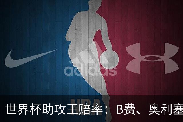 世界杯助攻王赔率：B费、奥利塞11最为热门，亚马尔、梅西均为13