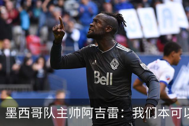 墨西哥队主帅阿吉雷：我们本可以进四个球