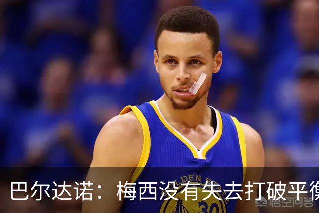 巴尔达诺：梅西没有失去打破平衡的能力 决赛将是西班牙对阿根廷